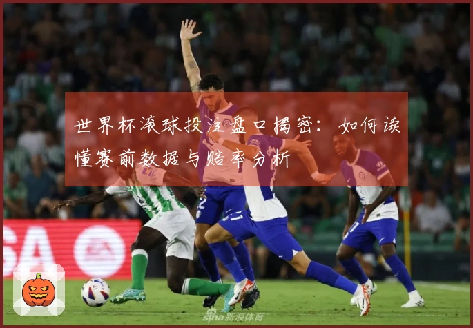 世界杯滚球投注盘口揭密：如何读懂赛前数据与赔率分析