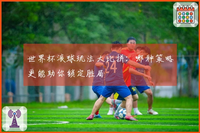 世界杯滚球玩法大比拼：哪种策略更能助你锁定胜局