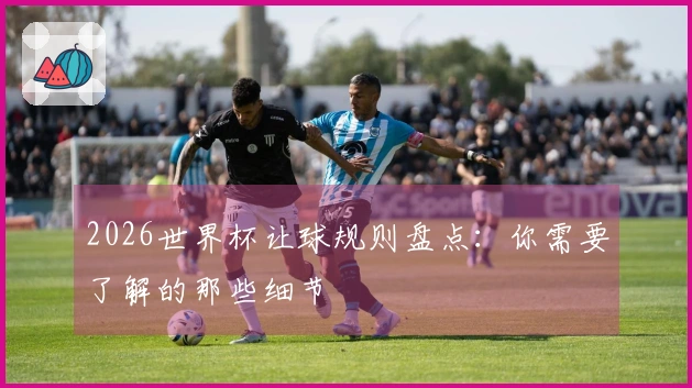 2026世界杯让球规则盘点：你需要了解的那些细节