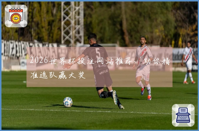 2026世界杯投注网站推荐，助你精准选队赢大奖
