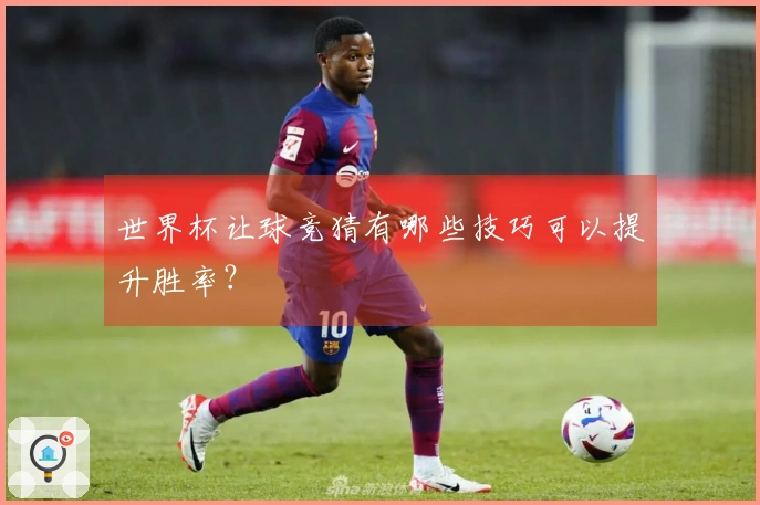 世界杯让球竞猜有哪些技巧可以提升胜率？