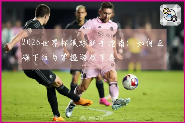 2026世界杯滚球新手指南：如何正确下注与掌握游戏节奏