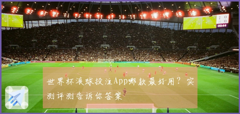 世界杯滚球投注App哪款最好用？实测评测告诉你答案