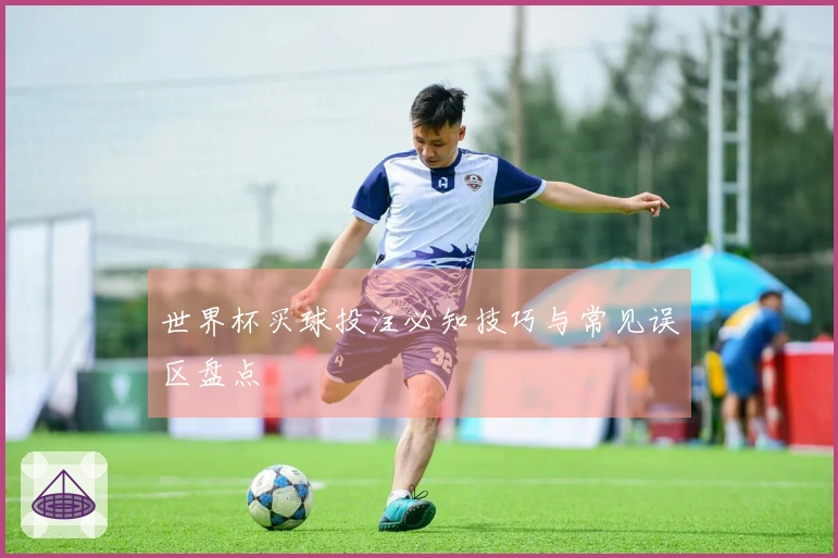 世界杯买球投注必知技巧与常见误区盘点