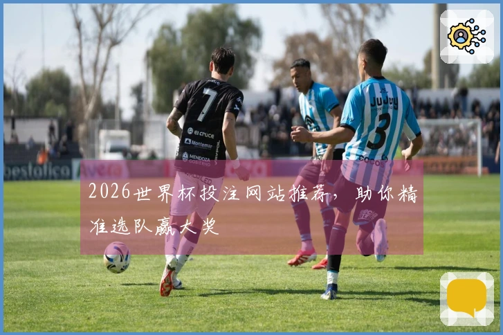 2026世界杯投注网站推荐，助你精准选队赢大奖