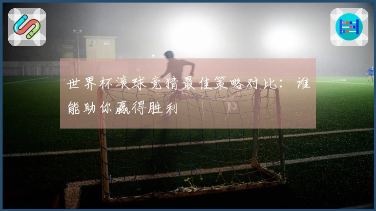 世界杯滚球竞猜最佳策略对比：谁能助你赢得胜利