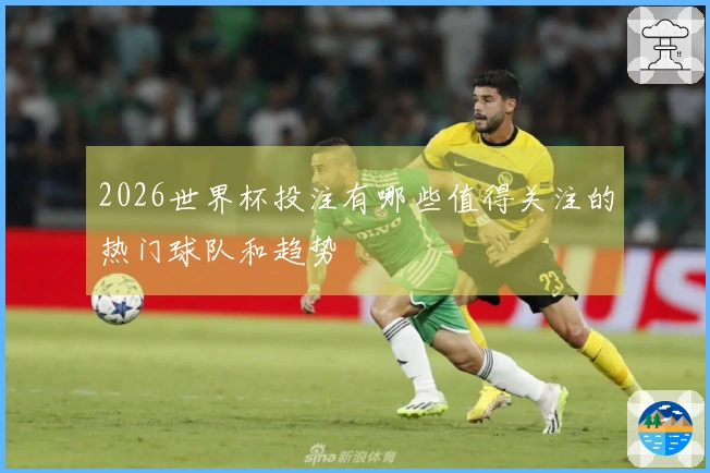 2026世界杯投注有哪些值得关注的热门球队和趋势