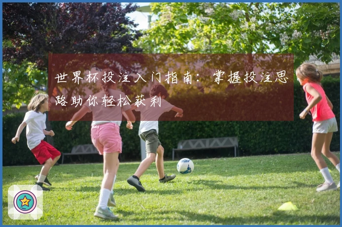 世界杯投注入门指南：掌握投注思路助你轻松获利